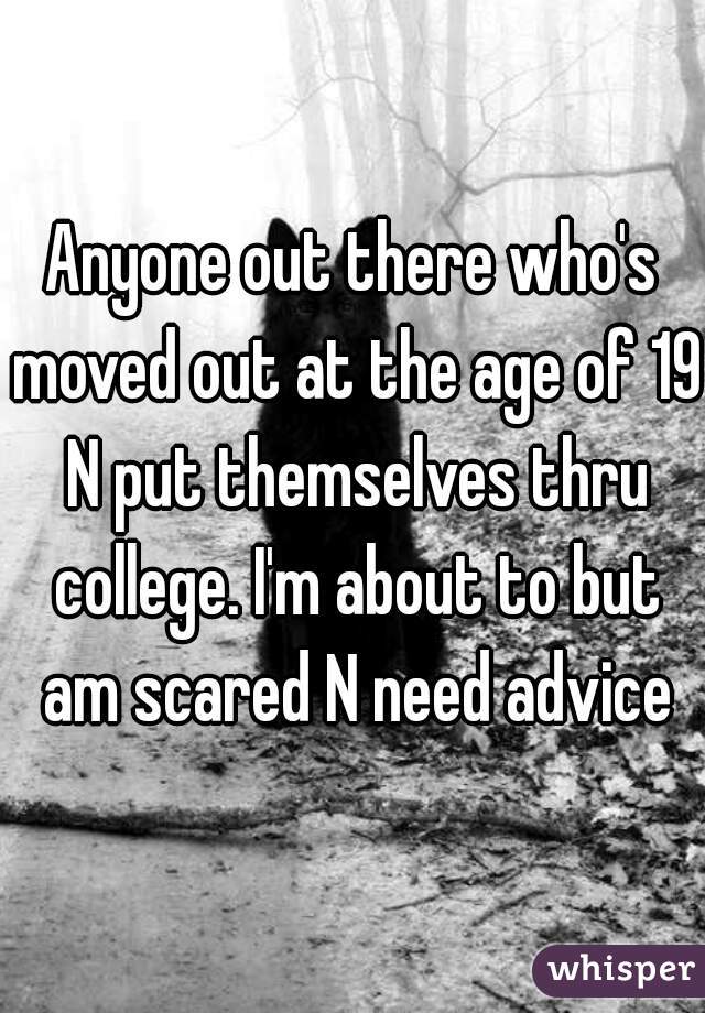 Anyone out there who's moved out at the age of 19 N put themselves thru college. I'm about to but am scared N need advice