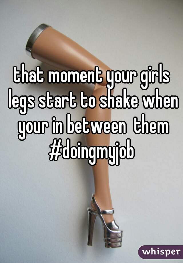 that moment your girls legs start to shake when your in between  them #doingmyjob 