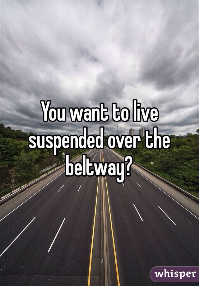 You want to live suspended over the beltway?