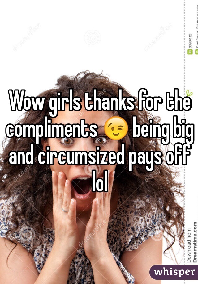 Wow girls thanks for the compliments 😉 being big and circumsized pays off lol