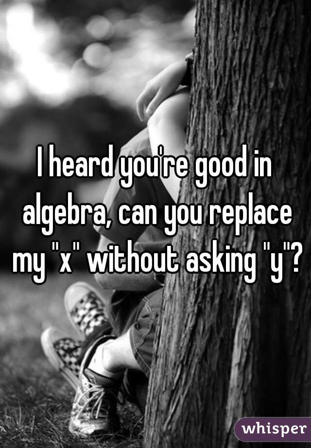 I heard you're good in algebra, can you replace my "x" without asking "y"?