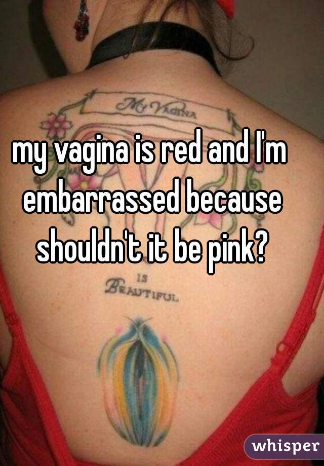 my vagina is red and I'm embarrassed because shouldn't it be pink?