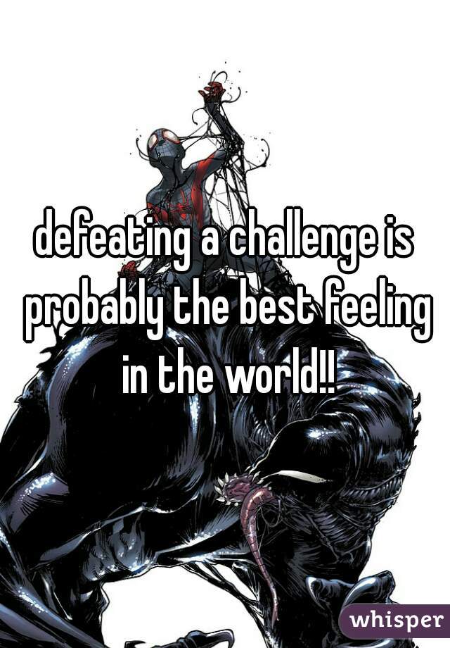 defeating a challenge is probably the best feeling in the world!!