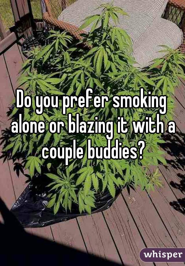 Do you prefer smoking alone or blazing it with a couple buddies?