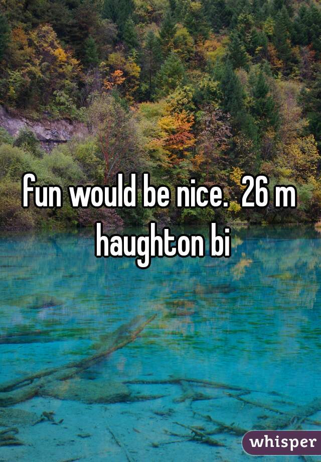 fun would be nice.  26 m haughton bi