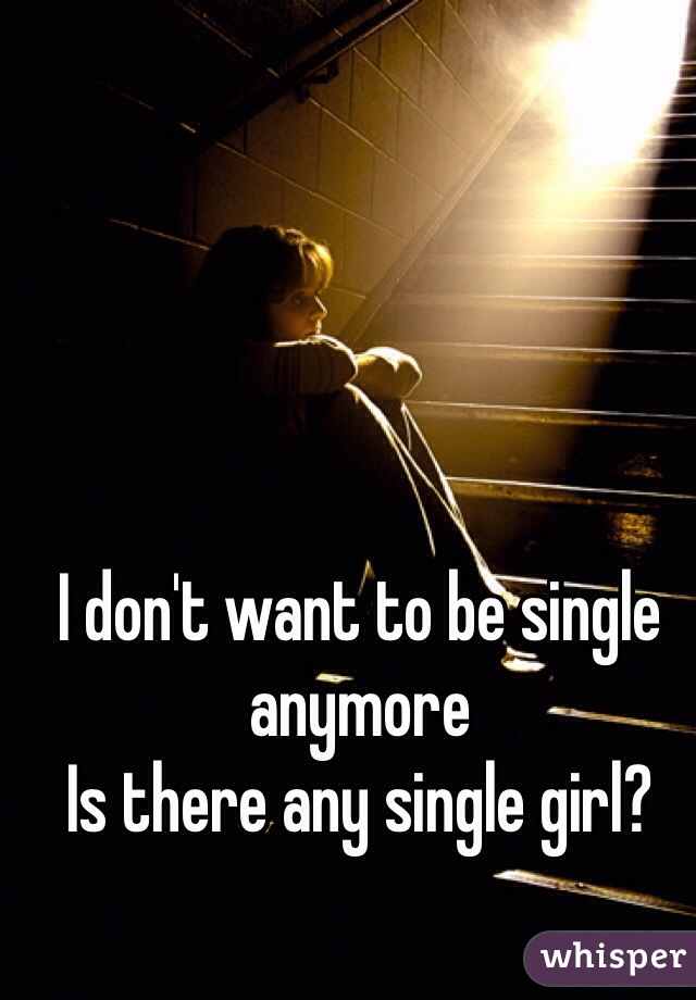 I don't want to be single anymore 
Is there any single girl?