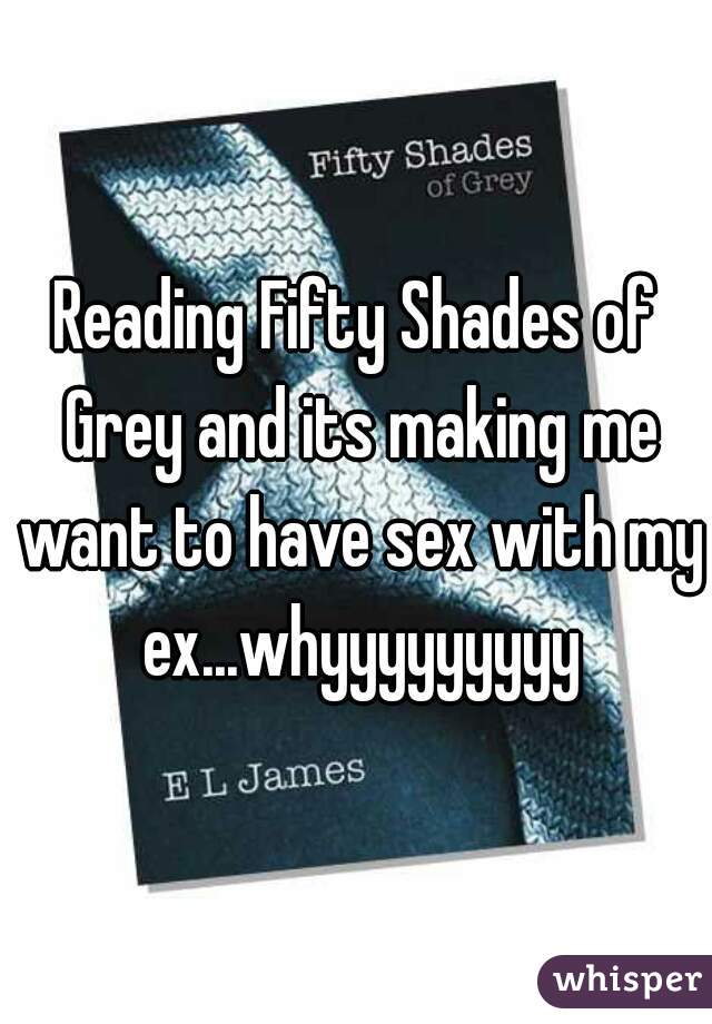 Reading Fifty Shades of Grey and its making me want to have sex with my ex...whyyyyyyyyy