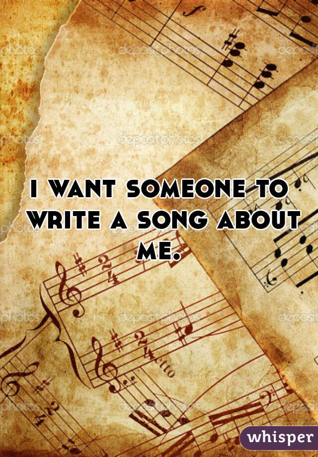 i want someone to write a song about me. 