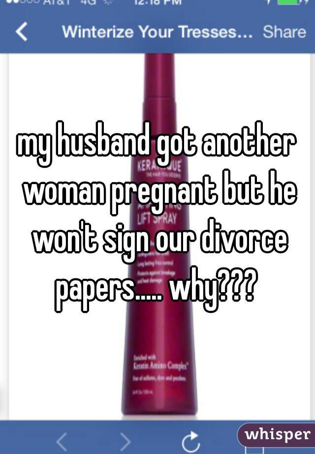 my husband got another woman pregnant but he won't sign our divorce papers..... why??? 