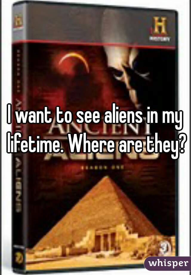 I want to see aliens in my lifetime. Where are they?