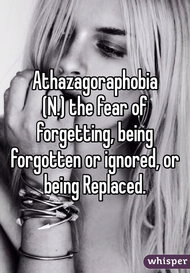 Athazagoraphobia
(N.) the fear of forgetting, being forgotten or ignored, or being Replaced. 