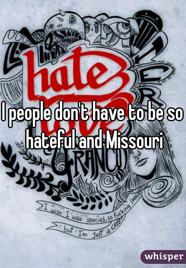 I people don't have to be so hateful and Missouri