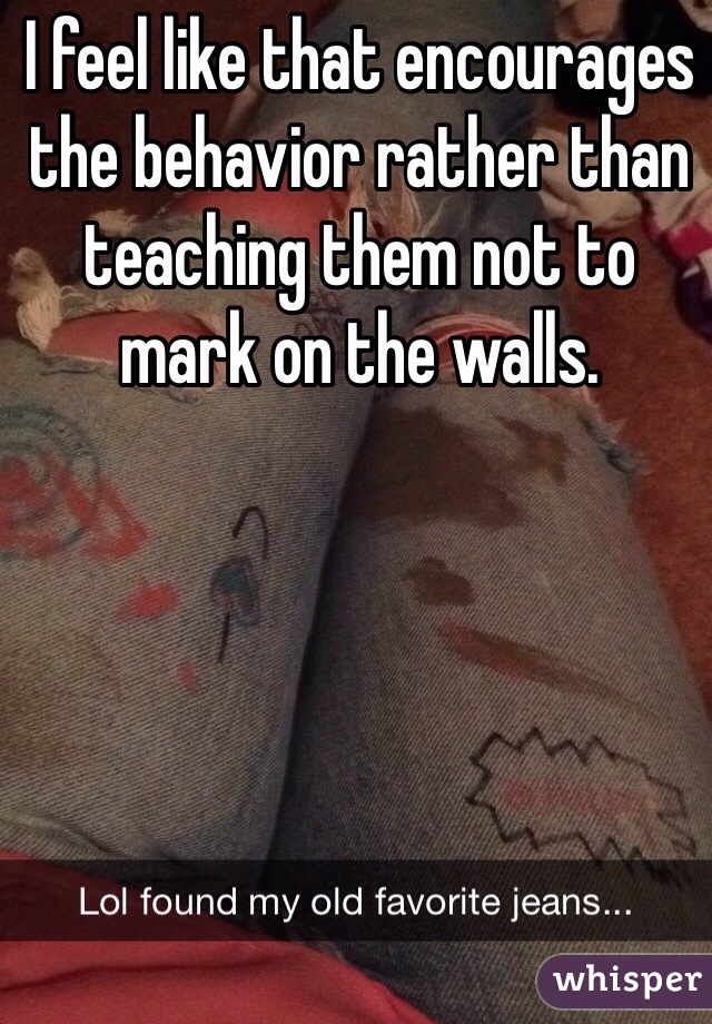 I feel like that encourages the behavior rather than teaching them not to mark on the walls.