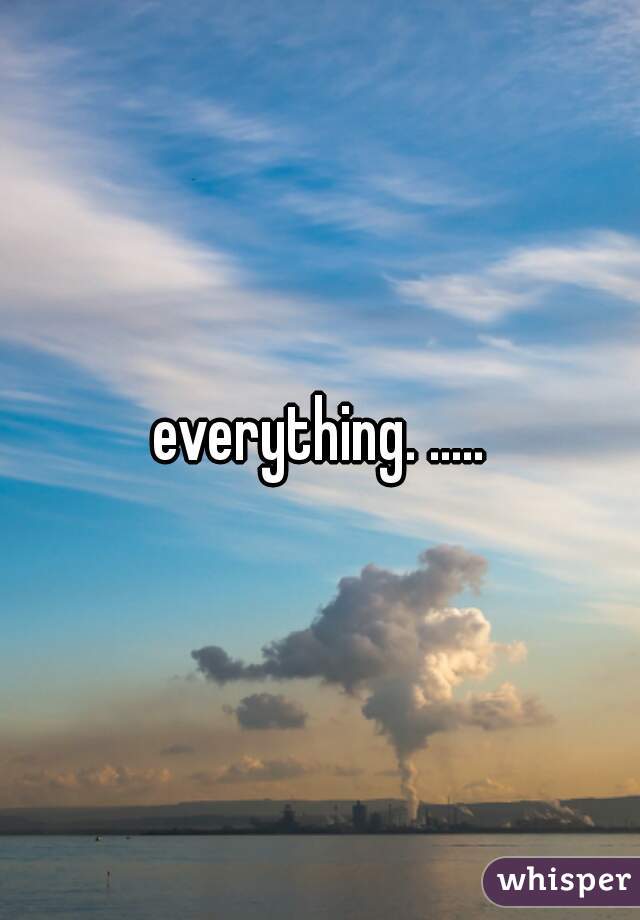 everything. .....