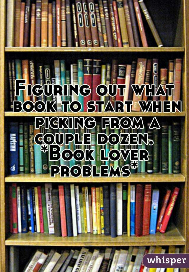 Figuring out what book to start when picking from a couple dozen. 
*Book lover problems* 