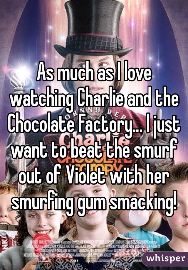 As much as I love watching Charlie and the Chocolate Factory... I just want to beat the smurf out of Violet with her smurfing gum smacking! 