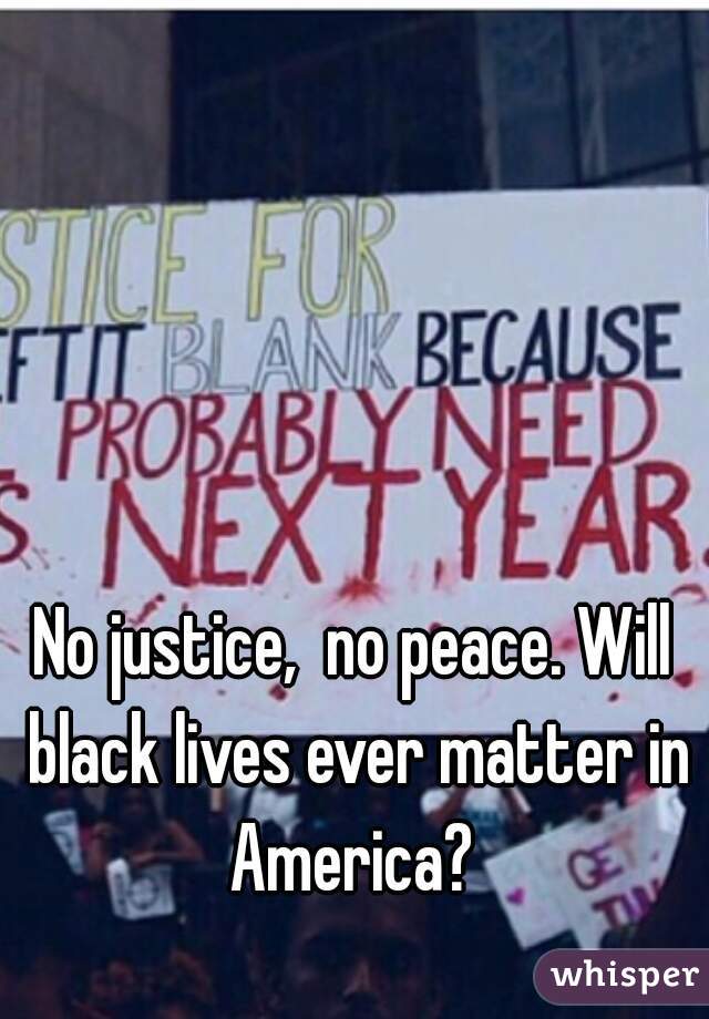 No justice,  no peace. Will black lives ever matter in America? 