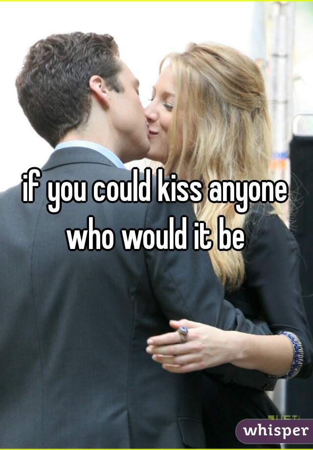 if you could kiss anyone who would it be 