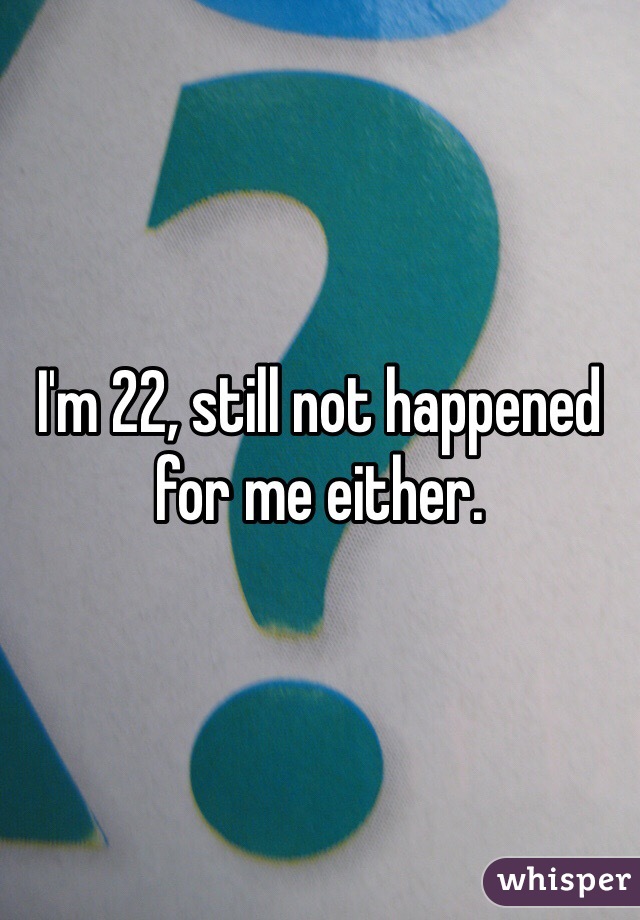 I'm 22, still not happened for me either.