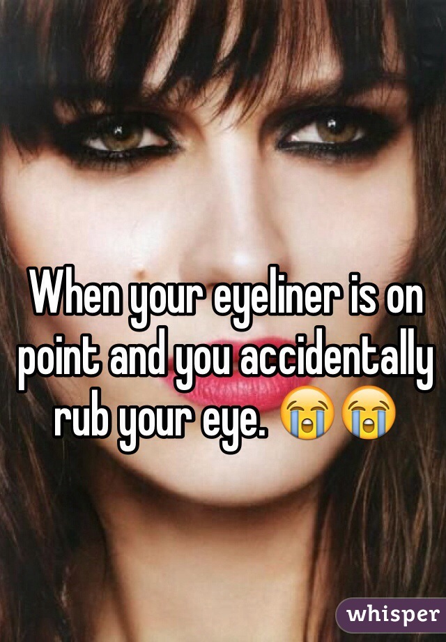 When your eyeliner is on point and you accidentally rub your eye. 