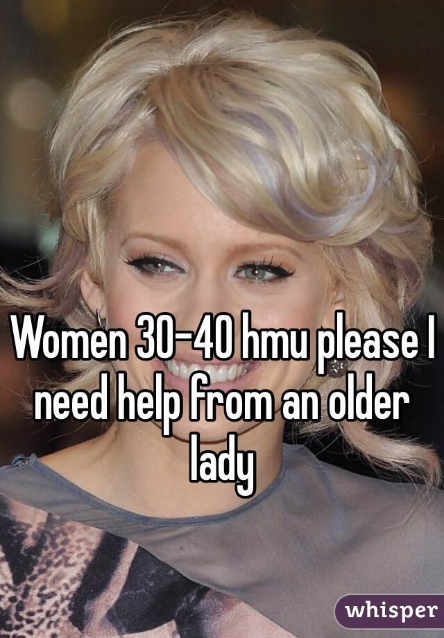 Women 30-40 hmu please I need help from an older lady