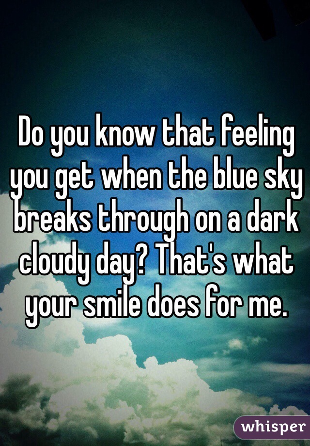 Do you know that feeling you get when the blue sky breaks through on a dark cloudy day? That's what your smile does for me. 