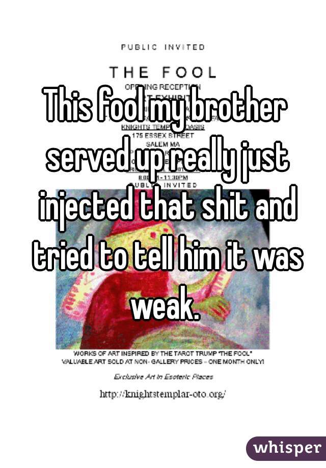 This fool my brother served up really just injected that shit and tried to tell him it was weak. 