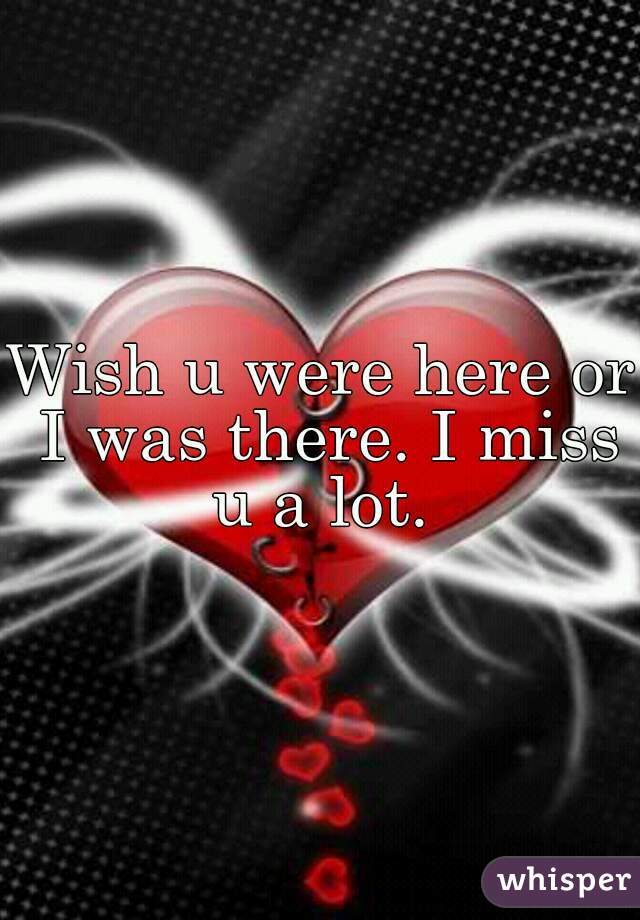 Wish u were here or I was there. I miss u a lot. 