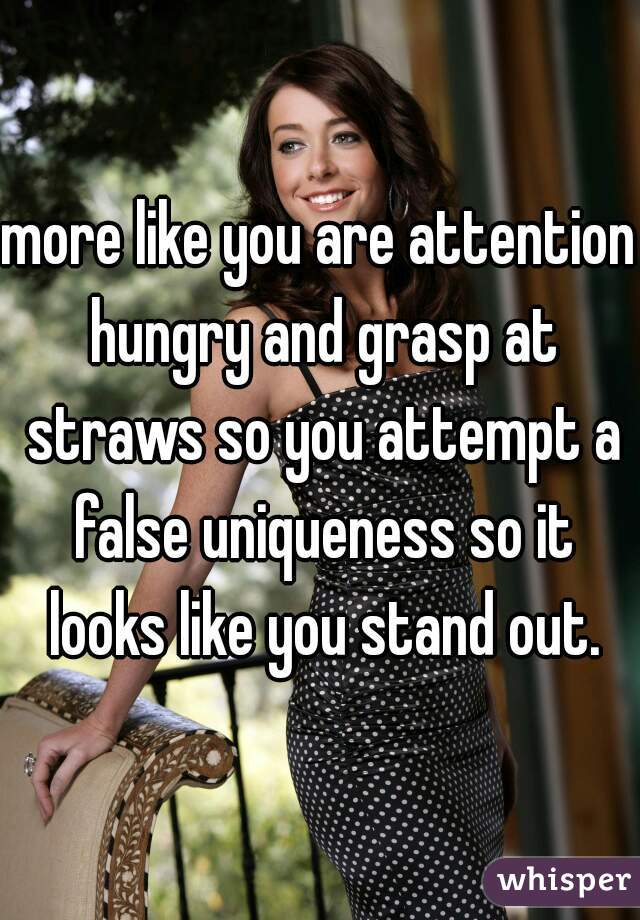 more like you are attention hungry and grasp at straws so you attempt a false uniqueness so it looks like you stand out.