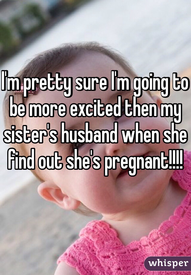 I'm pretty sure I'm going to be more excited then my sister's husband when she find out she's pregnant!!!!