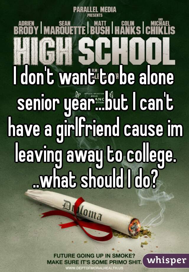 I don't want to be alone senior year...but I can't have a girlfriend cause im leaving away to college. ..what should I do?