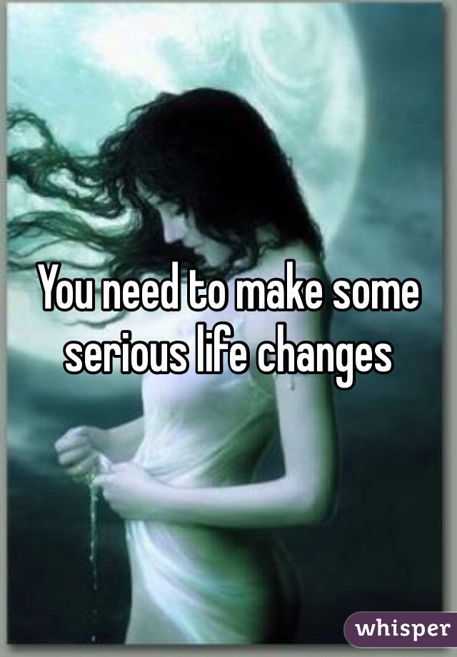 You need to make some serious life changes