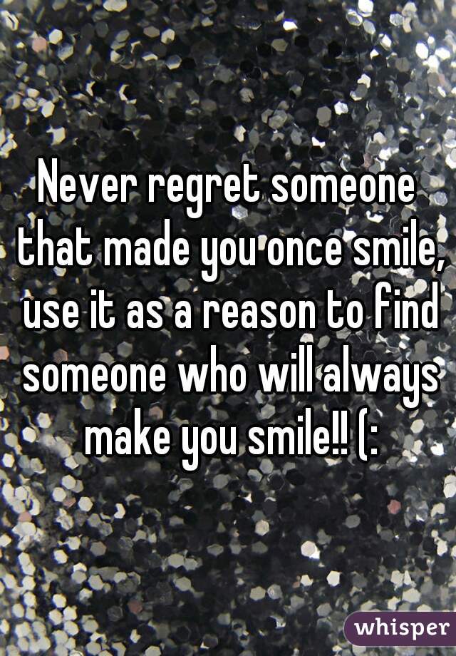 Never regret someone that made you once smile, use it as a reason to find someone who will always make you smile!! (: