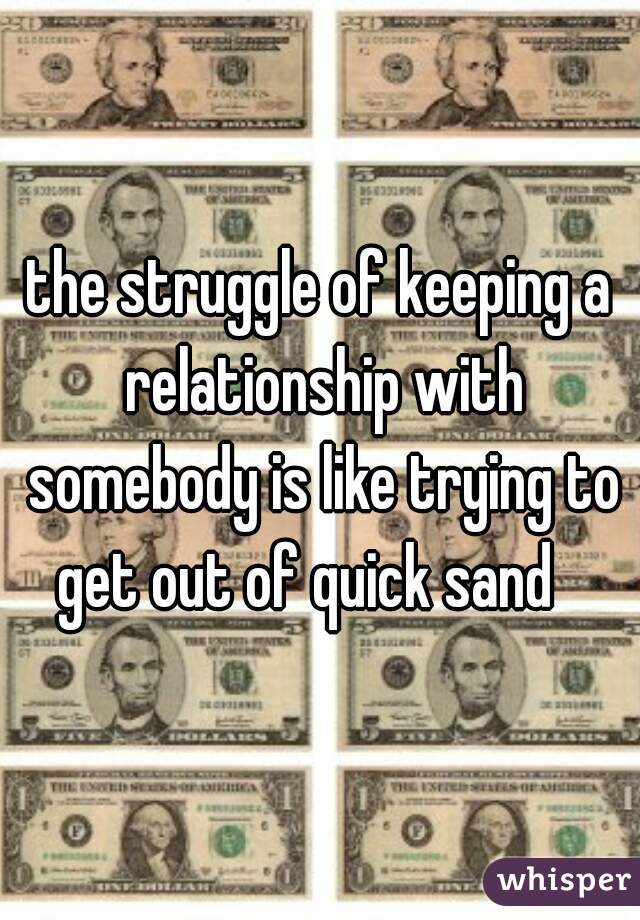 the struggle of keeping a relationship with somebody is like trying to get out of quick sand   