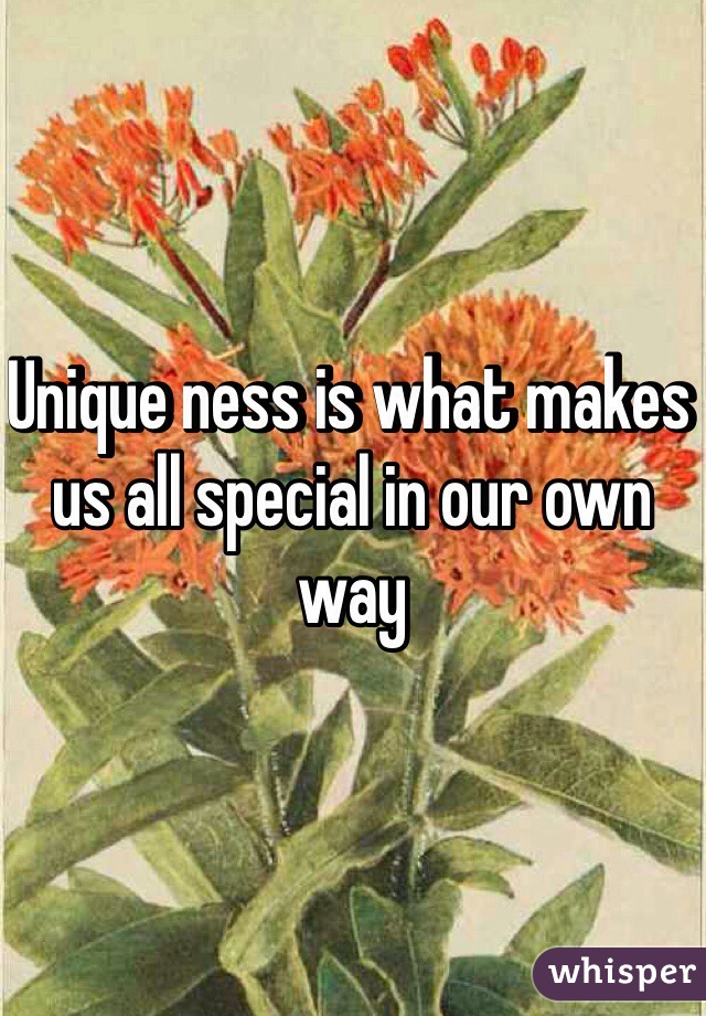 Unique ness is what makes us all special in our own way 