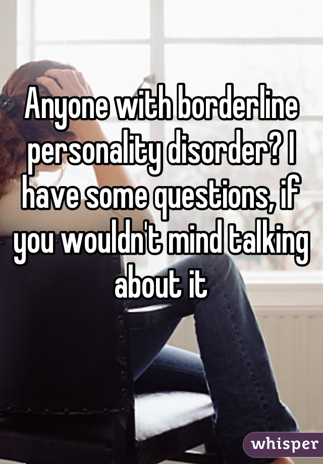 Anyone with borderline personality disorder? I have some questions, if you wouldn't mind talking about it