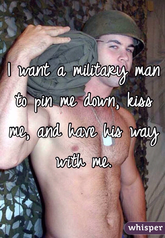 I want a military man to pin me down, kiss me, and have his way with me.