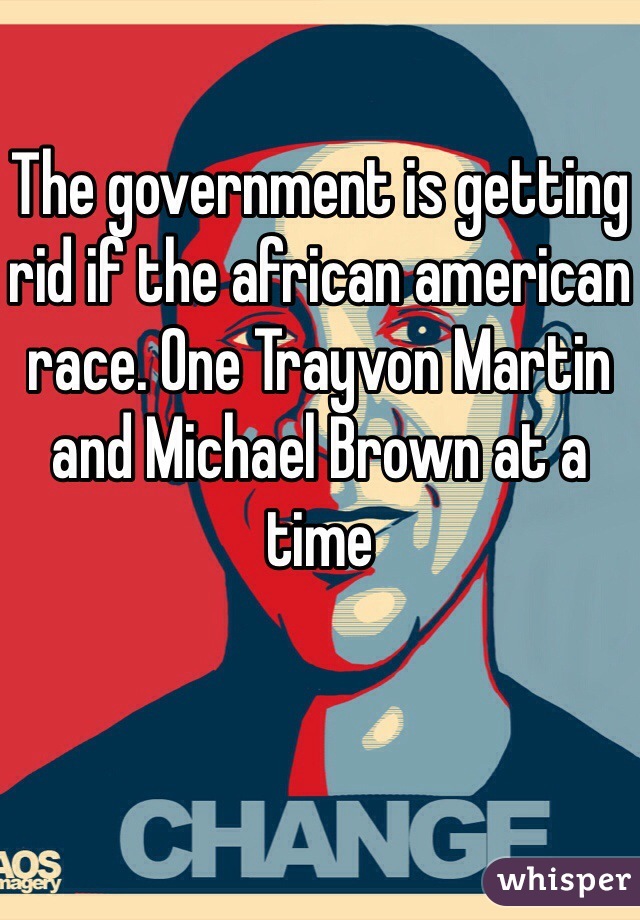 The government is getting rid if the african american race. One Trayvon Martin and Michael Brown at a time