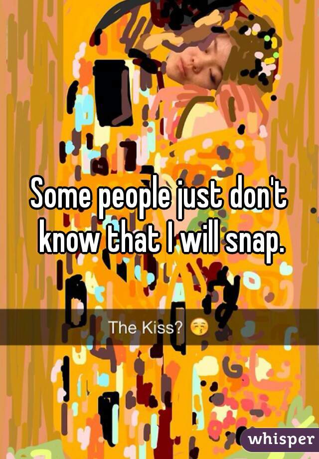 Some people just don't know that I will snap.