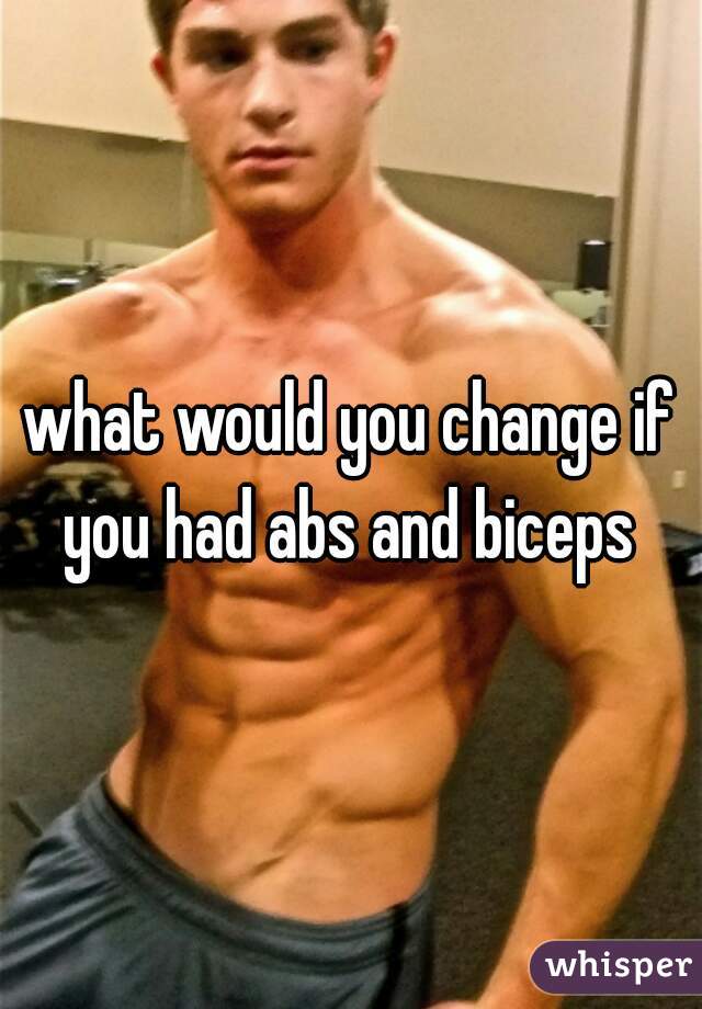 what would you change if you had abs and biceps 