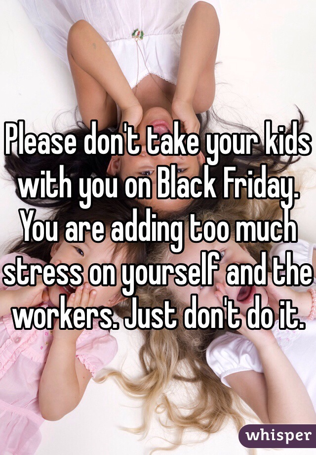 Please don't take your kids with you on Black Friday. You are adding too much stress on yourself and the workers. Just don't do it.