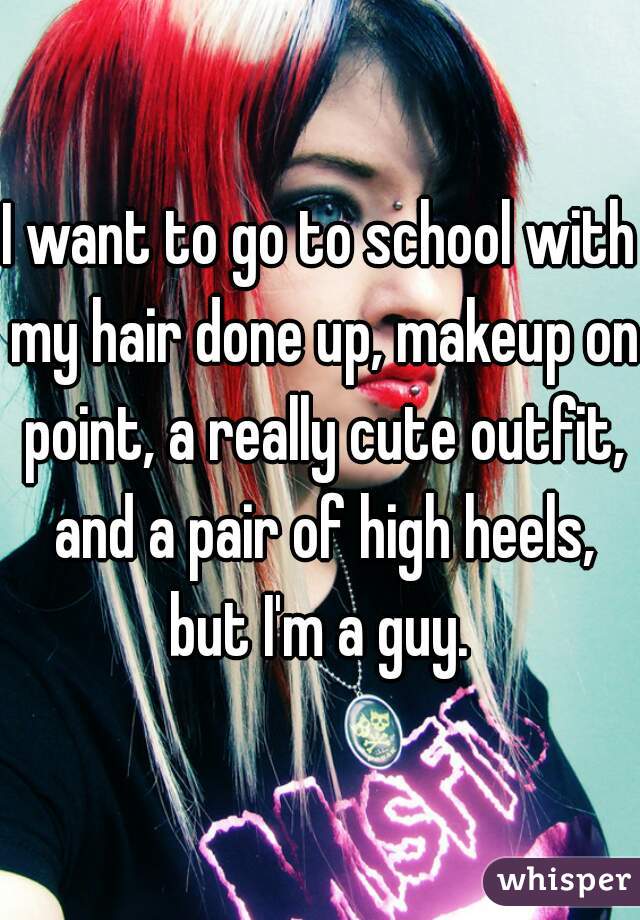 I want to go to school with my hair done up, makeup on point, a really cute outfit, and a pair of high heels, but I'm a guy. 