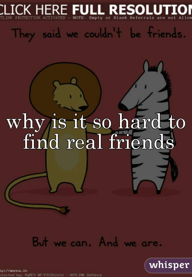 why is it so hard to find real friends