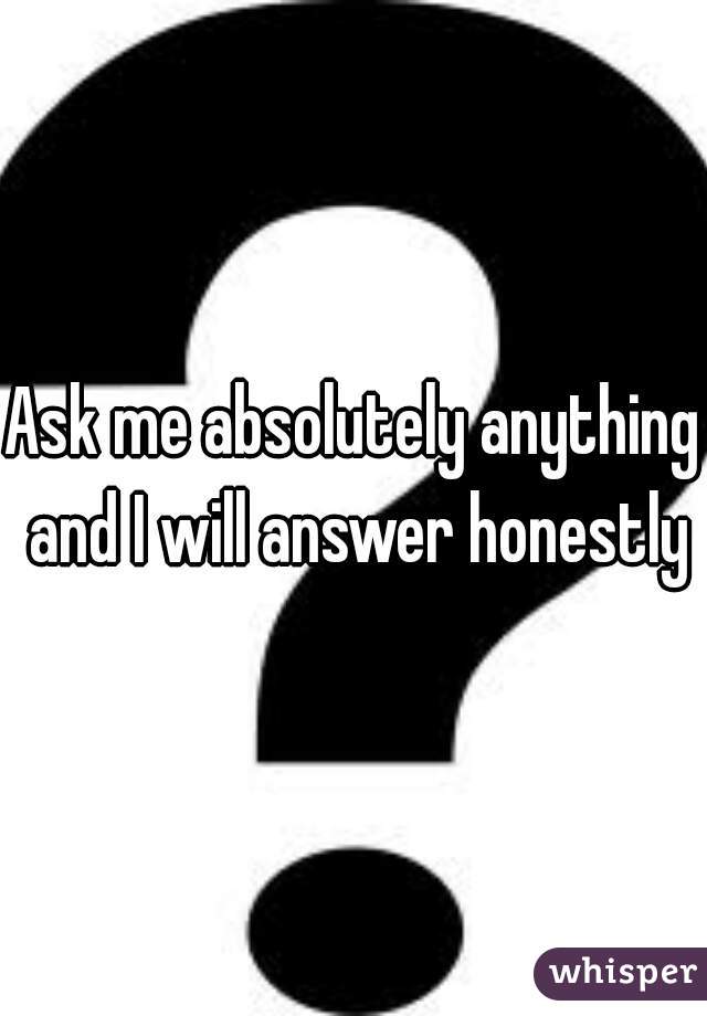 Ask me absolutely anything and I will answer honestly