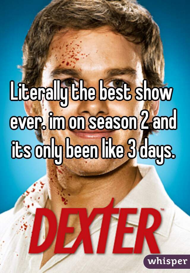 Literally the best show ever. im on season 2 and its only been like 3 days.