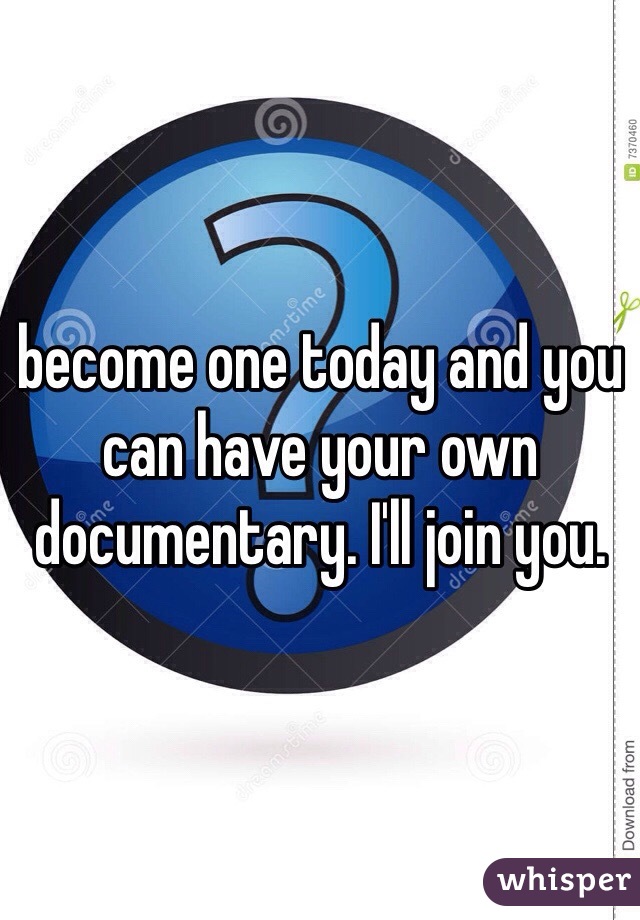 become one today and you can have your own documentary. I'll join you.