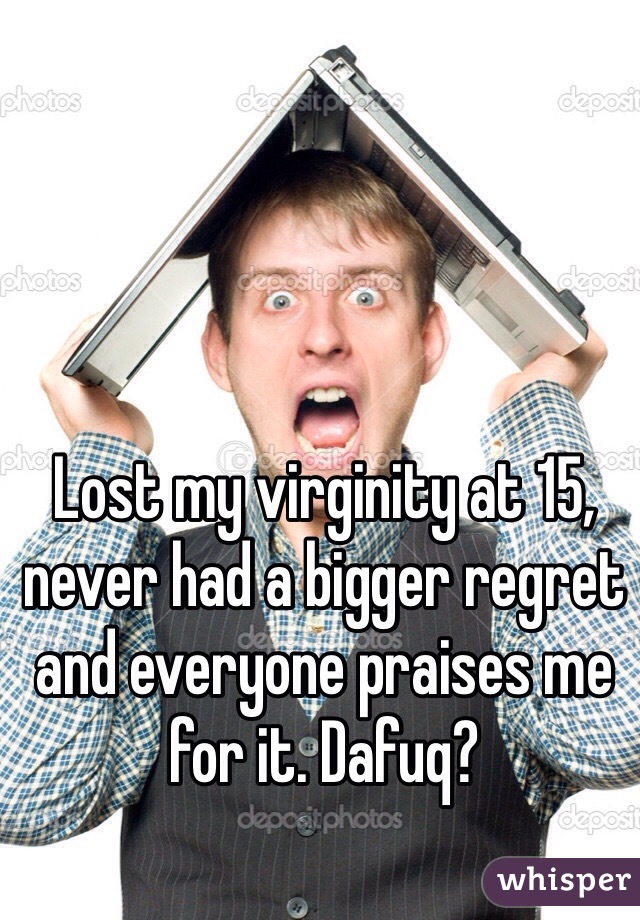 Lost my virginity at 15, never had a bigger regret and everyone praises me for it. Dafuq?