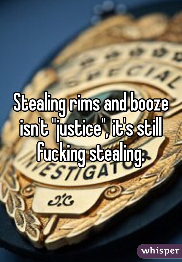 Stealing rims and booze isn't "justice", it's still fucking stealing. 