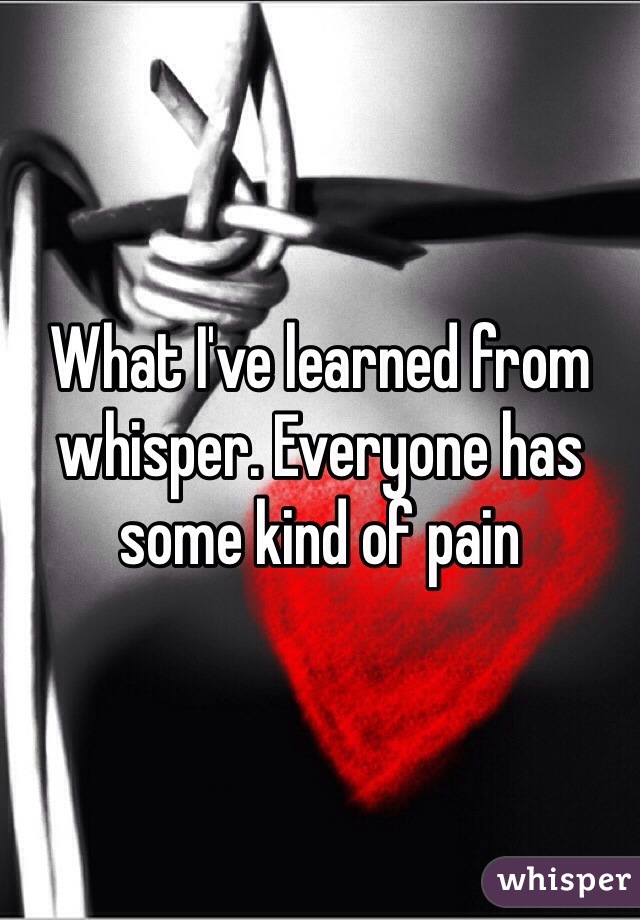 What I've learned from whisper. Everyone has some kind of pain