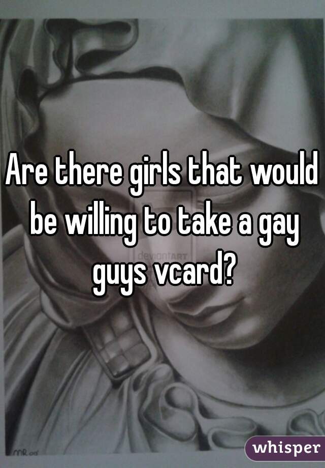 Are there girls that would be willing to take a gay guys vcard?